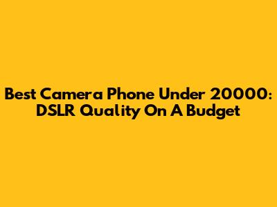 Best Camera Phone Under 20000: DSLR Quality On A Budget