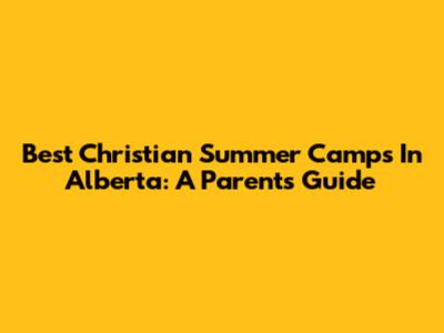 Best Christian Summer Camps In Alberta: A Parent's Guide
