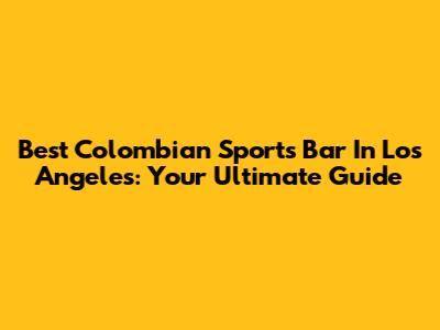 Best Colombian Sports Bar In Los Angeles: Your Ultimate Guide