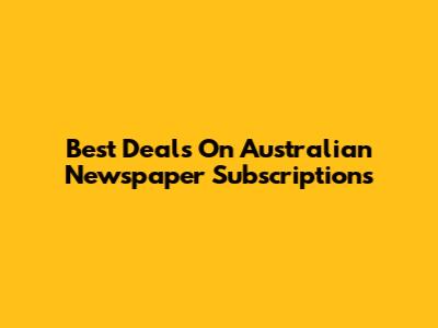 Best Deals On Australian Newspaper Subscriptions