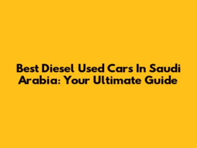 Best Diesel Used Cars In Saudi Arabia: Your Ultimate Guide