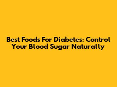 Best Foods For Diabetes: Control Your Blood Sugar Naturally
