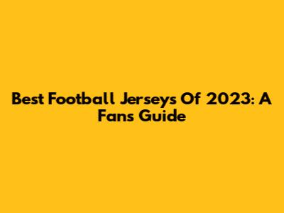 Best Football Jerseys Of 2023: A Fan's Guide