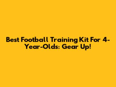 Best Football Training Kit For 4-Year-Olds: Gear Up!