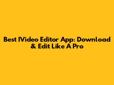 Best IVideo Editor App: Download & Edit Like A Pro
