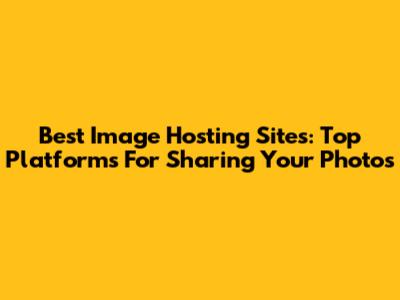 Best Image Hosting Sites: Top Platforms For Sharing Your Photos