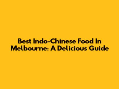 Best Indo-Chinese Food In Melbourne: A Delicious Guide