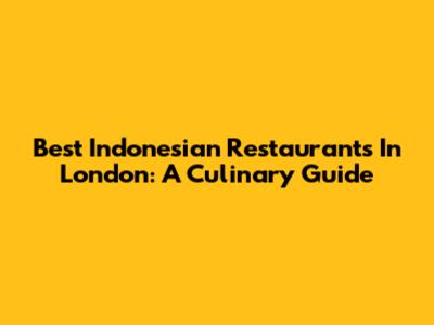 Best Indonesian Restaurants In London: A Culinary Guide