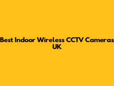 Best Indoor Wireless CCTV Cameras UK