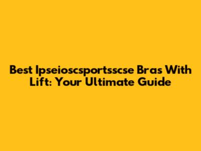 Best Ipseioscsportsscse Bras With Lift: Your Ultimate Guide