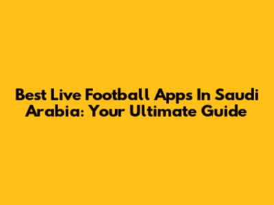 Best Live Football Apps In Saudi Arabia: Your Ultimate Guide