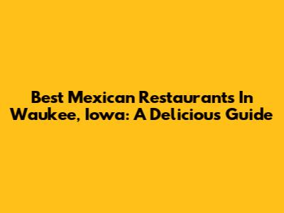 Best Mexican Restaurants In Waukee, Iowa: A Delicious Guide