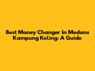 Best Money Changer In Medan's Kampung Keling: A Guide