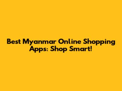 Best Myanmar Online Shopping Apps: Shop Smart!
