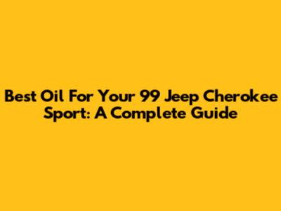 Best Oil For Your '99 Jeep Cherokee Sport: A Complete Guide