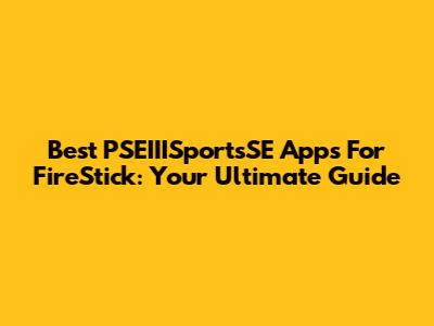 Best PSEIIISportsSE Apps For FireStick: Your Ultimate Guide