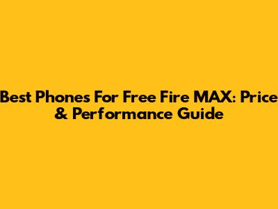 Best Phones For Free Fire MAX: Price & Performance Guide