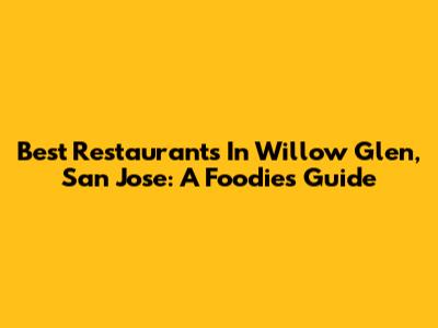 Best Restaurants In Willow Glen, San Jose: A Foodie's Guide
