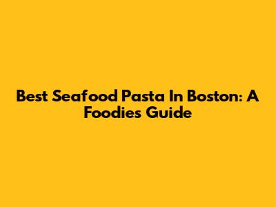 Best Seafood Pasta In Boston: A Foodie's Guide