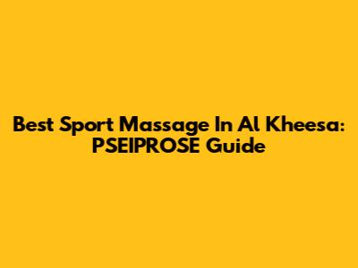 Best Sport Massage In Al Kheesa: PSEIPROSE Guide