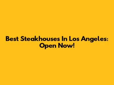 Best Steakhouses In Los Angeles: Open Now!