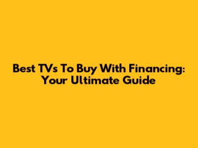 Best TVs To Buy With Financing: Your Ultimate Guide