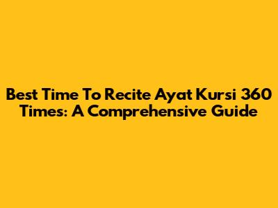 Best Time To Recite Ayat Kursi 360 Times: A Comprehensive Guide