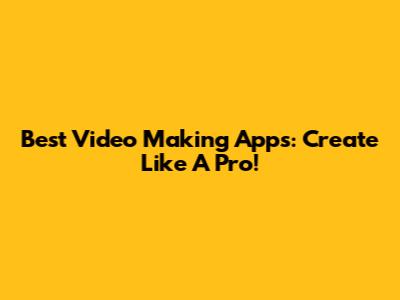 Best Video Making Apps: Create Like A Pro!