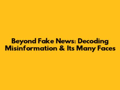 Beyond 'Fake News': Decoding Misinformation & Its Many Faces