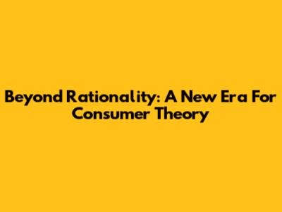Beyond Rationality: A New Era For Consumer Theory