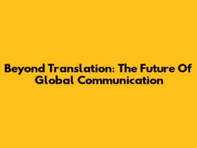 Beyond Translation: The Future Of Global Communication