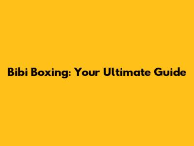 Bibi Boxing: Your Ultimate Guide