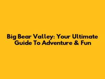 Big Bear Valley: Your Ultimate Guide To Adventure & Fun