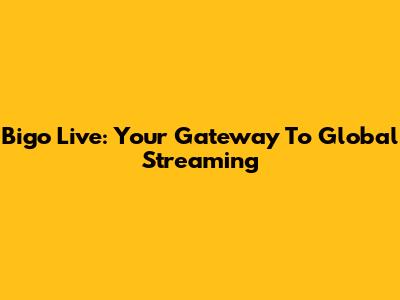 Bigo Live: Your Gateway To Global Streaming