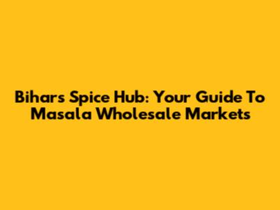 Bihar's Spice Hub: Your Guide To Masala Wholesale Markets