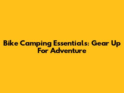 Bike Camping Essentials: Gear Up For Adventure