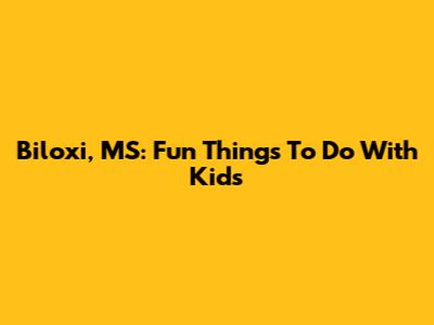 Biloxi, MS: Fun Things To Do With Kids