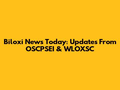 Biloxi News Today: Updates From OSCPSEI & WLOXSC