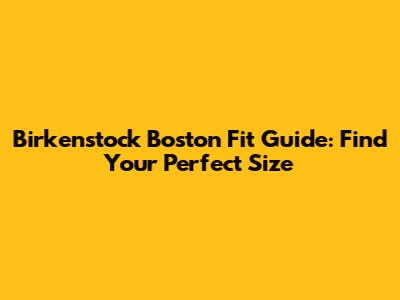 Birkenstock Boston Fit Guide: Find Your Perfect Size