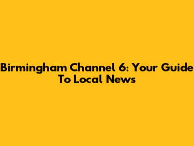 Birmingham Channel 6: Your Guide To Local News