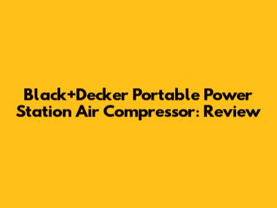 Black+Decker Portable Power Station Air Compressor: Review