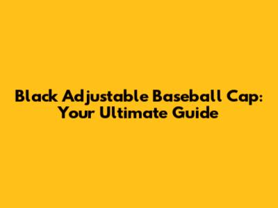 Black Adjustable Baseball Cap: Your Ultimate Guide
