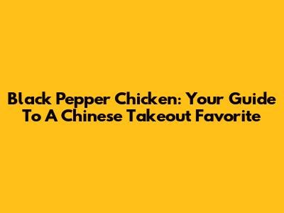 Black Pepper Chicken: Your Guide To A Chinese Takeout Favorite