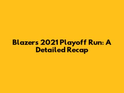 Blazers' 2021 Playoff Run: A Detailed Recap