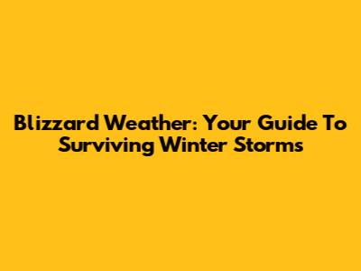 Blizzard Weather: Your Guide To Surviving Winter Storms