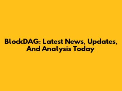 BlockDAG: Latest News, Updates, And Analysis Today