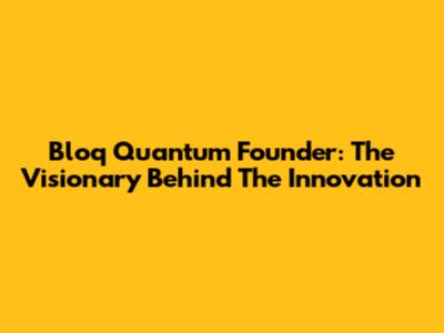 Bloq Quantum Founder: The Visionary Behind The Innovation