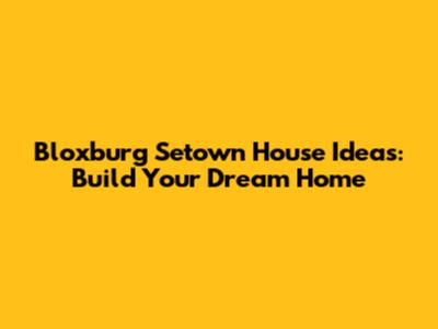 Bloxburg Setown House Ideas: Build Your Dream Home