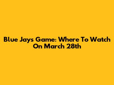 Blue Jays Game: Where To Watch On March 28th