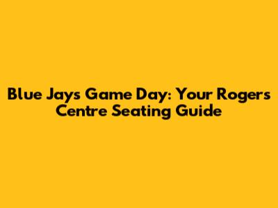 Blue Jays Game Day: Your Rogers Centre Seating Guide